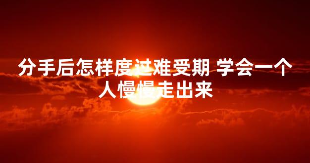 分手后怎样度过难受期 学会一个人慢慢走出来
